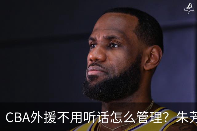 CBA外援不用听话怎么管理？朱芳雨：翻译会给他看我以前是什么状态